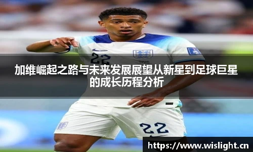 加维崛起之路与未来发展展望从新星到足球巨星的成长历程分析