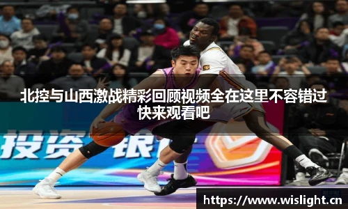 北控与山西激战精彩回顾视频全在这里不容错过快来观看吧